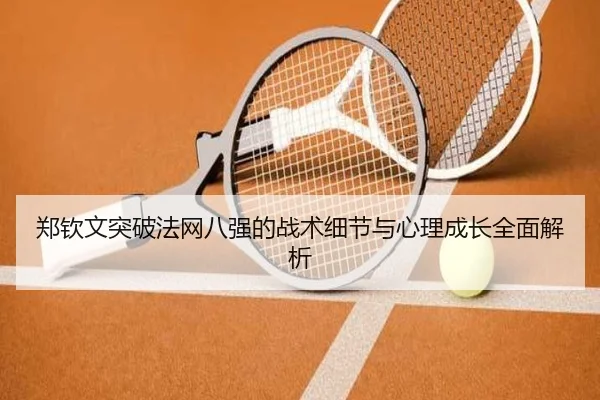 郑钦文突破法网八强的战术细节与心理成长全面解析 - bifenzhibo