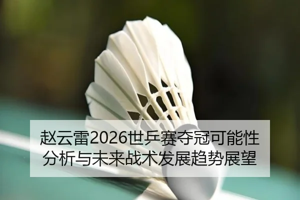 赵云雷2026世乒赛夺冠可能性分析与未来战术发展趋势展望