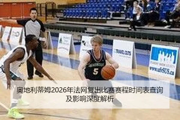 奥地利蒂姆2026年法网复出比赛赛程时间表查询及影响深度解析