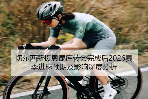 切尔西新援恩昆库转会完成后2026赛季进球预期及影响深度分析