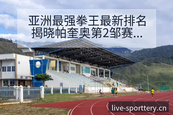亚洲最强拳王最新排名揭晓帕奎奥第2邹赛程节点数据对比分析 - 足球比分直播