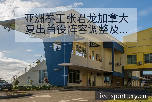 亚洲拳王张君龙加拿大复出首役阵容调整及风险观察分析 - 足球比分直播