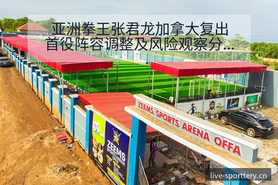 亚洲拳王张君龙加拿大复出首役阵容调整及风险观察分析 - 足球比分直播